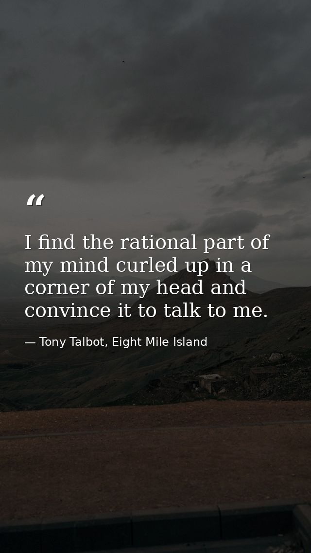 I find the rational part of my mind curled up in a corner of my head and convince it to talk to me. — Tony Talbot, Eight Mile Island