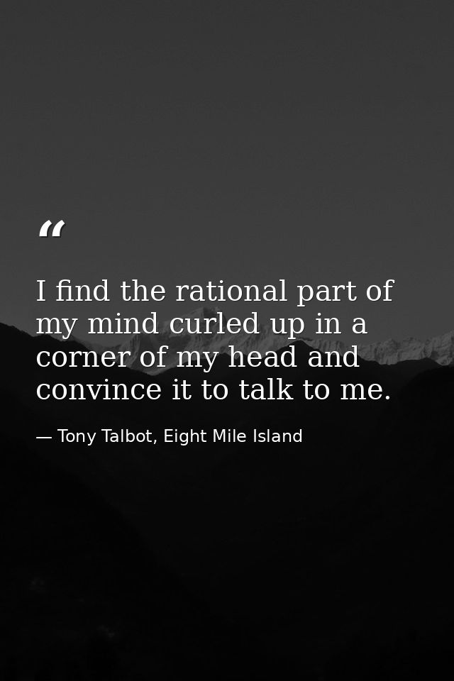 I find the rational part of my mind curled up in a corner of my head and convince it to talk to me. — Tony Talbot, Eight Mile Island
