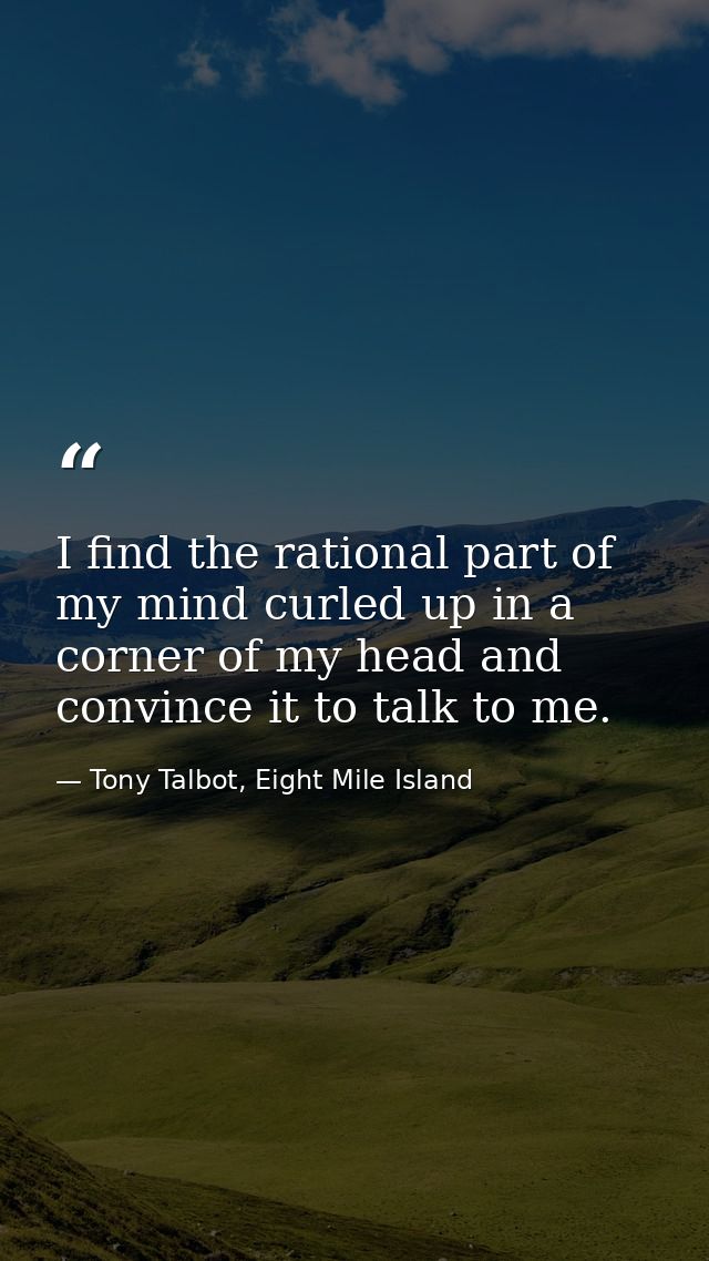 I find the rational part of my mind curled up in a corner of my head and convince it to talk to me. — Tony Talbot, Eight Mile Island