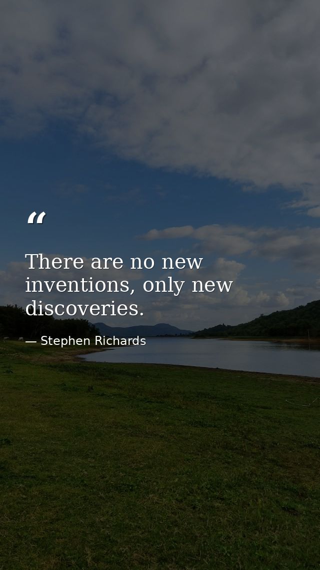 There are no new inventions, only new discoveries. — Stephen Richards