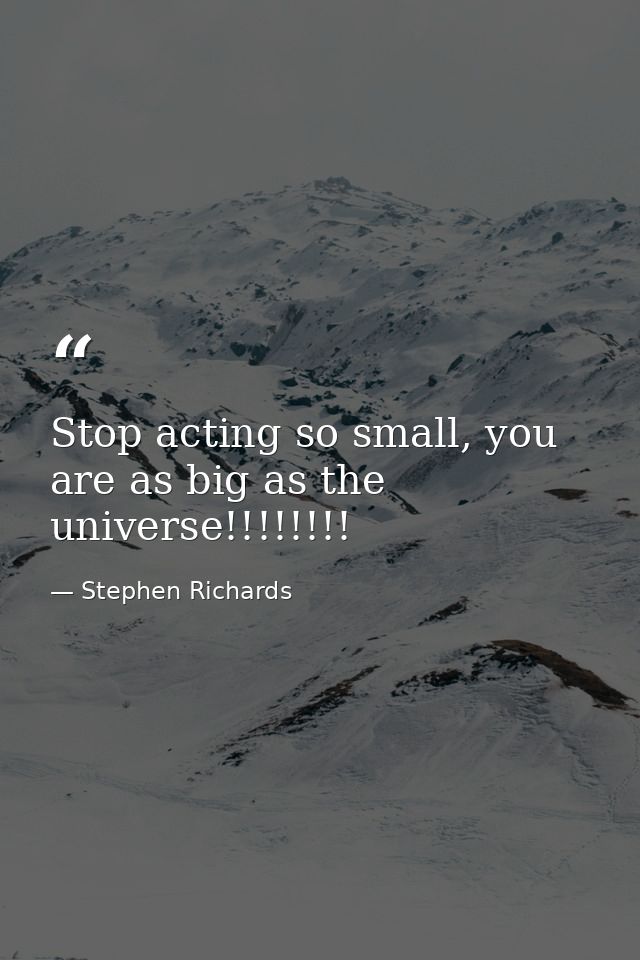 Stop acting so small, you are as big as the universe!!!!!!!! — Stephen Richards