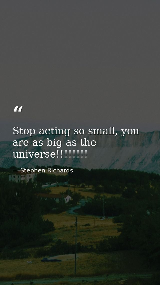 Stop acting so small, you are as big as the universe!!!!!!!! — Stephen Richards