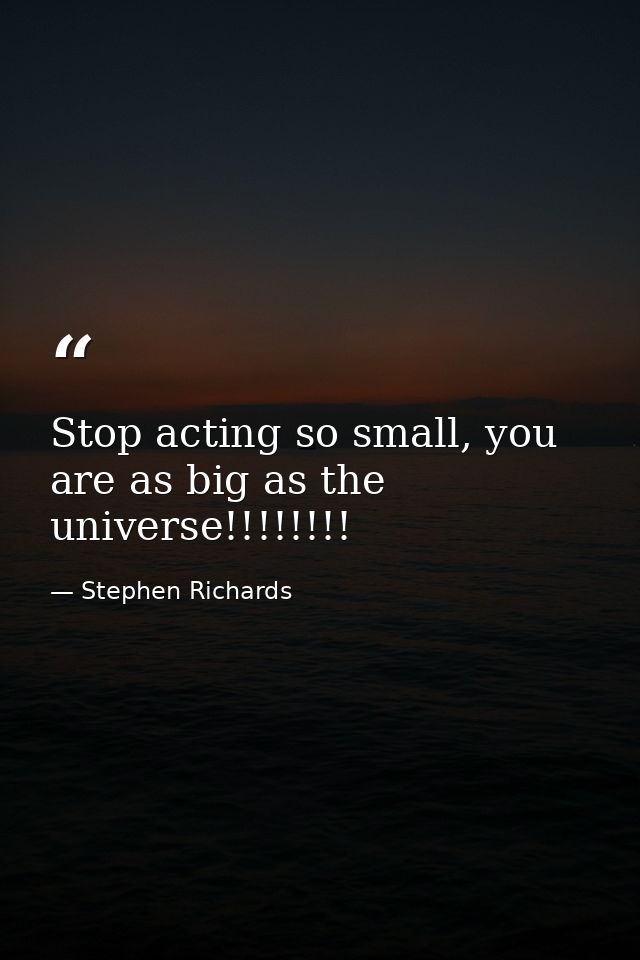 Stop acting so small, you are as big as the universe!!!!!!!! — Stephen Richards