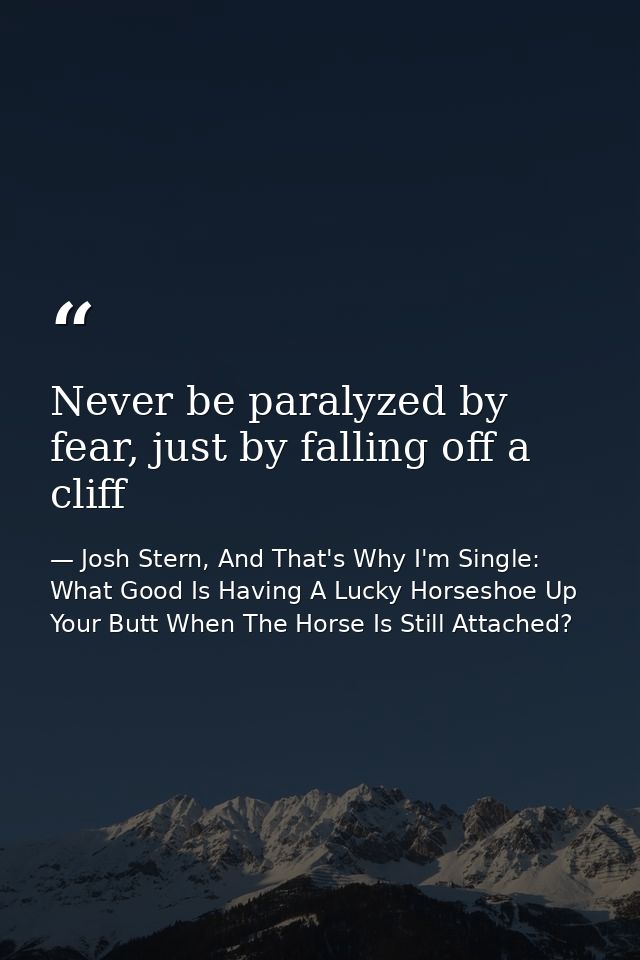 Never be paralyzed by fear, just by falling off a cliff — Josh Stern, And That's Why I'm Single: What Good Is Having A Lucky Horseshoe Up Your Butt When The Horse Is Still Attached?