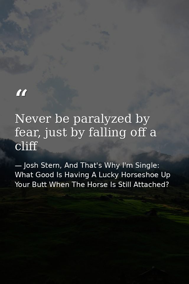 Never be paralyzed by fear, just by falling off a cliff — Josh Stern, And That's Why I'm Single: What Good Is Having A Lucky Horseshoe Up Your Butt When The Horse Is Still Attached?