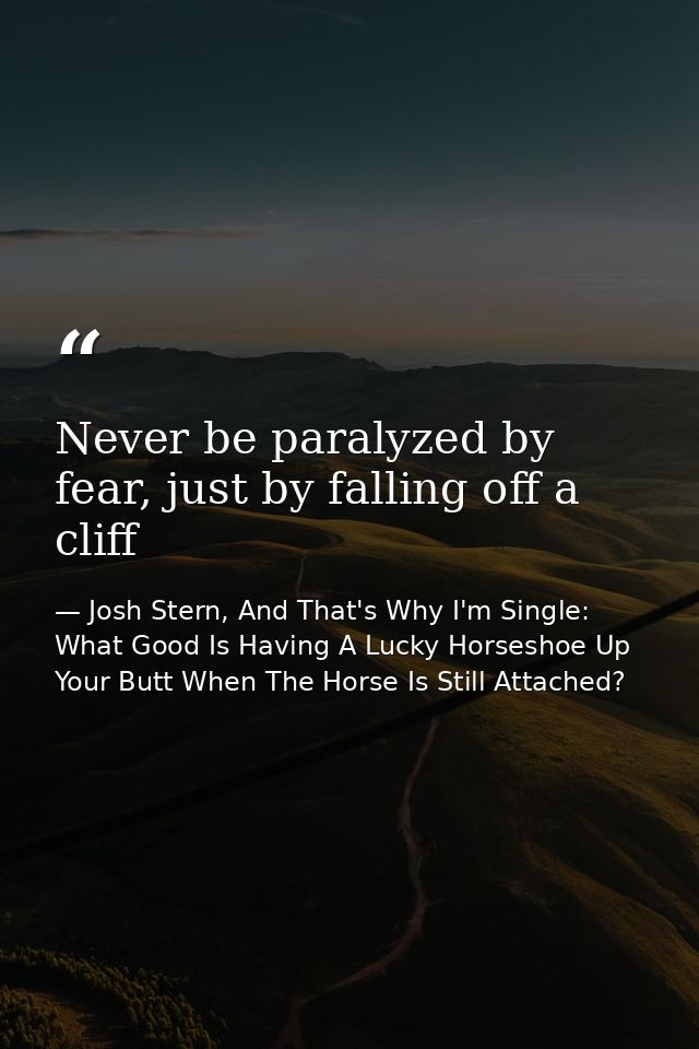 Never be paralyzed by fear, just by falling off a cliff — Josh Stern, And That's Why I'm Single: What Good Is Having A Lucky Horseshoe Up Your Butt When The Horse Is Still Attached?