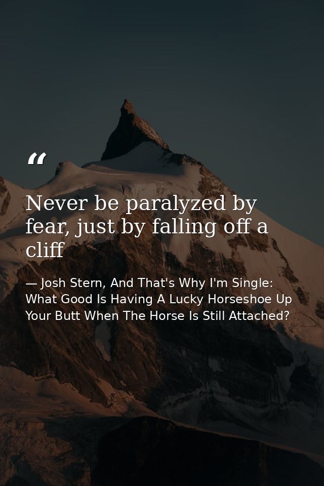 Never be paralyzed by fear, just by falling off a cliff — Josh Stern, And That's Why I'm Single: What Good Is Having A Lucky Horseshoe Up Your Butt When The Horse Is Still Attached?