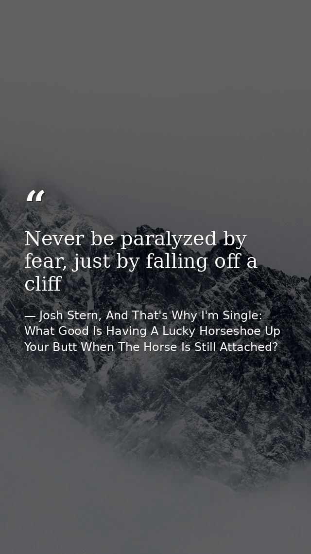 Never be paralyzed by fear, just by falling off a cliff — Josh Stern, And That's Why I'm Single: What Good Is Having A Lucky Horseshoe Up Your Butt When The Horse Is Still Attached?