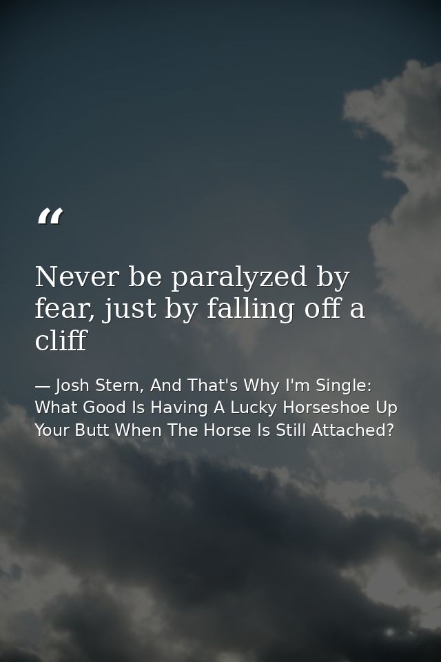 Never be paralyzed by fear, just by falling off a cliff — Josh Stern, And That's Why I'm Single: What Good Is Having A Lucky Horseshoe Up Your Butt When The Horse Is Still Attached?