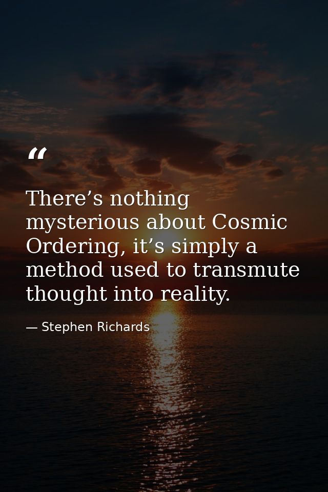 There’s nothing mysterious about Cosmic Ordering, it’s simply a method used to transmute thought into reality. — Stephen Richards