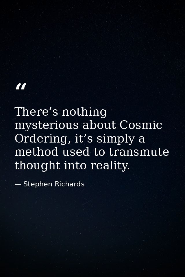 There’s nothing mysterious about Cosmic Ordering, it’s simply a method used to transmute thought into reality. — Stephen Richards