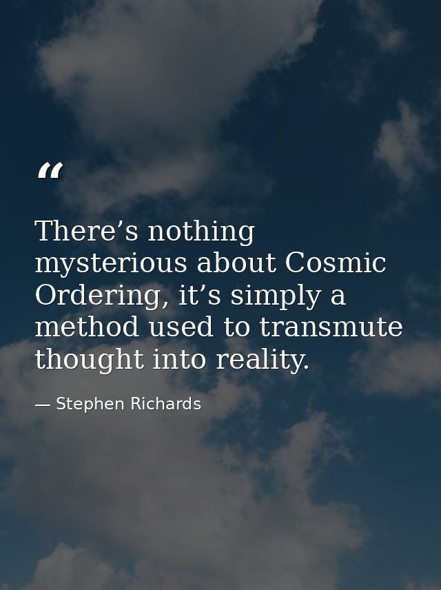 There’s nothing mysterious about Cosmic Ordering, it’s simply a method used to transmute thought into reality. — Stephen Richards