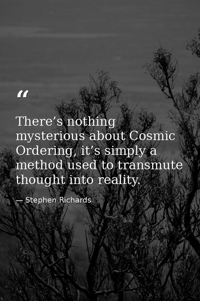 There’s nothing mysterious about Cosmic Ordering, it’s simply a method used to transmute thought into reality. — Stephen Richards