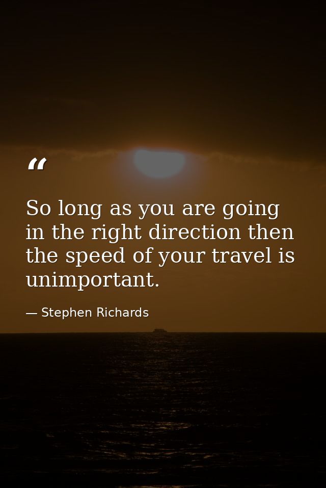 So long as you are going in the right direction then the speed of your travel is unimportant. — Stephen Richards