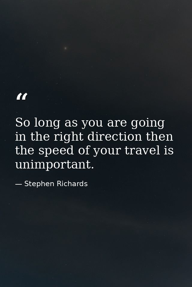 So long as you are going in the right direction then the speed of your travel is unimportant. — Stephen Richards