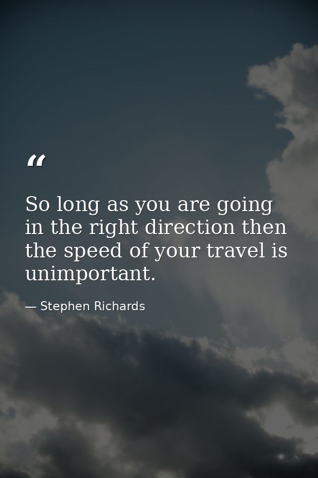 So long as you are going in the right direction then the speed of your travel is unimportant. — Stephen Richards