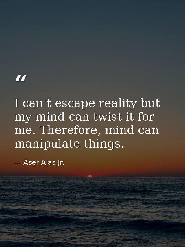 I can't escape reality but my mind can twist it for me. Therefore, mind can manipulate things. — Aser Alas Jr.