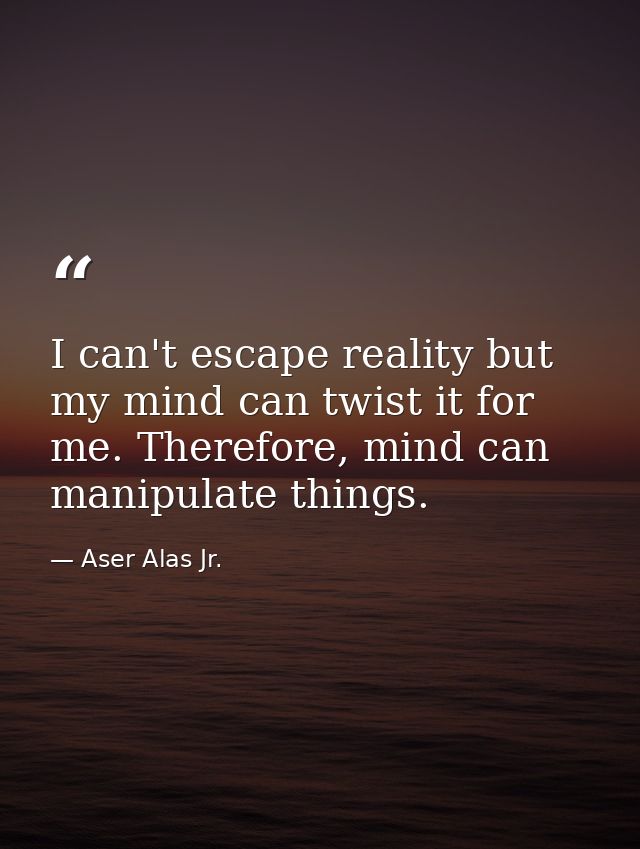 I can't escape reality but my mind can twist it for me. Therefore, mind can manipulate things. — Aser Alas Jr.