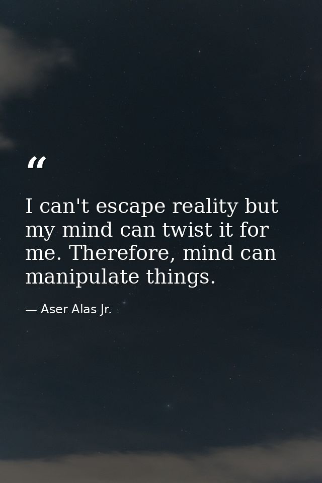I can't escape reality but my mind can twist it for me. Therefore, mind can manipulate things. — Aser Alas Jr.