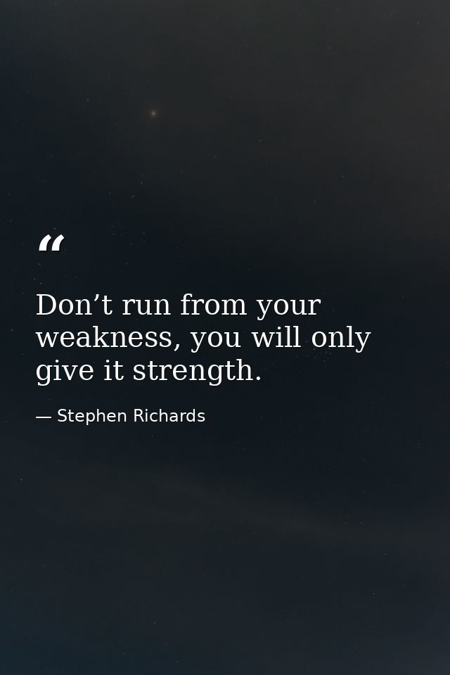 Don’t run from your weakness, you will only give it strength. — Stephen Richards