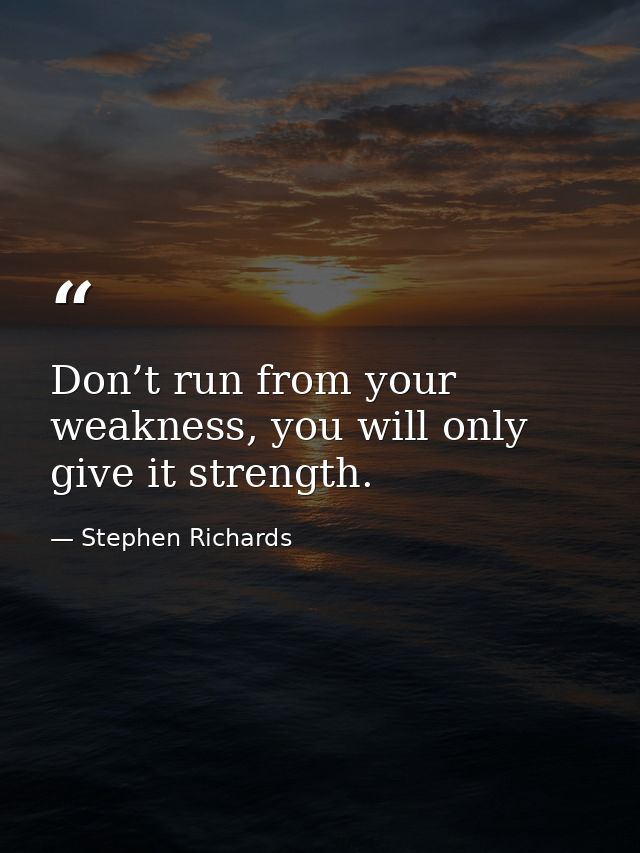 Don’t run from your weakness, you will only give it strength. — Stephen Richards