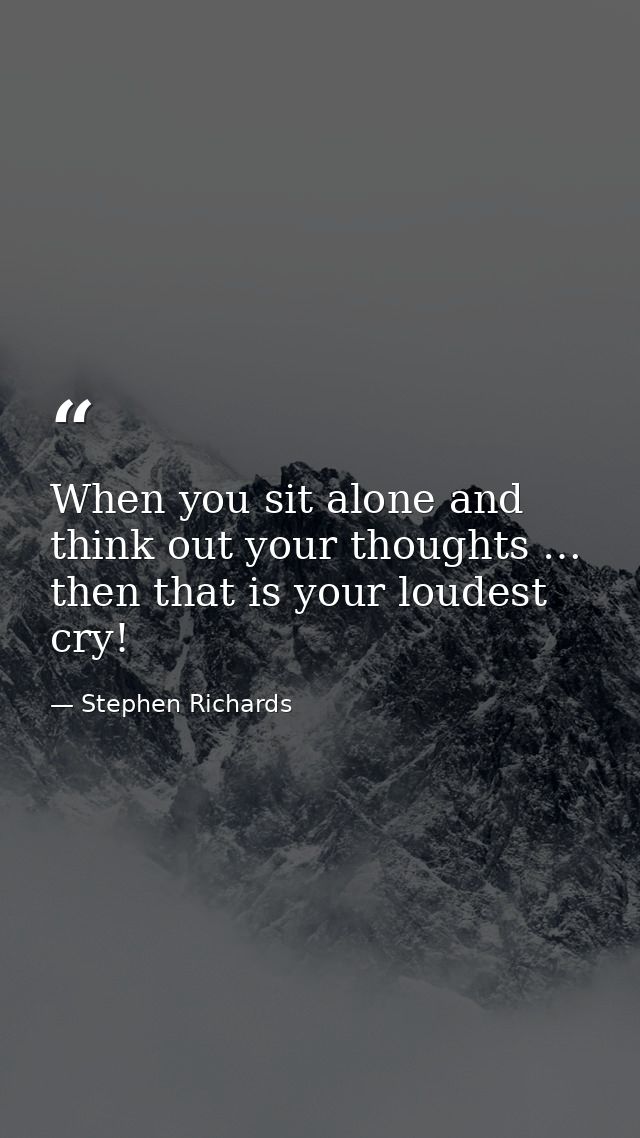 When you sit alone and think out your thoughts … then that is your loudest cry! — Stephen Richards