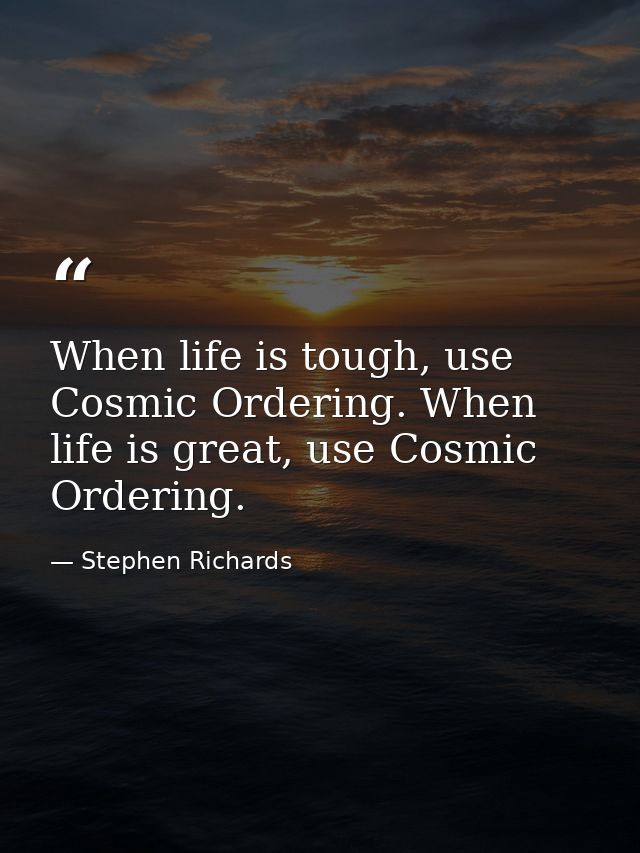 When life is tough, use Cosmic Ordering. When life is great, use Cosmic Ordering. — Stephen Richards