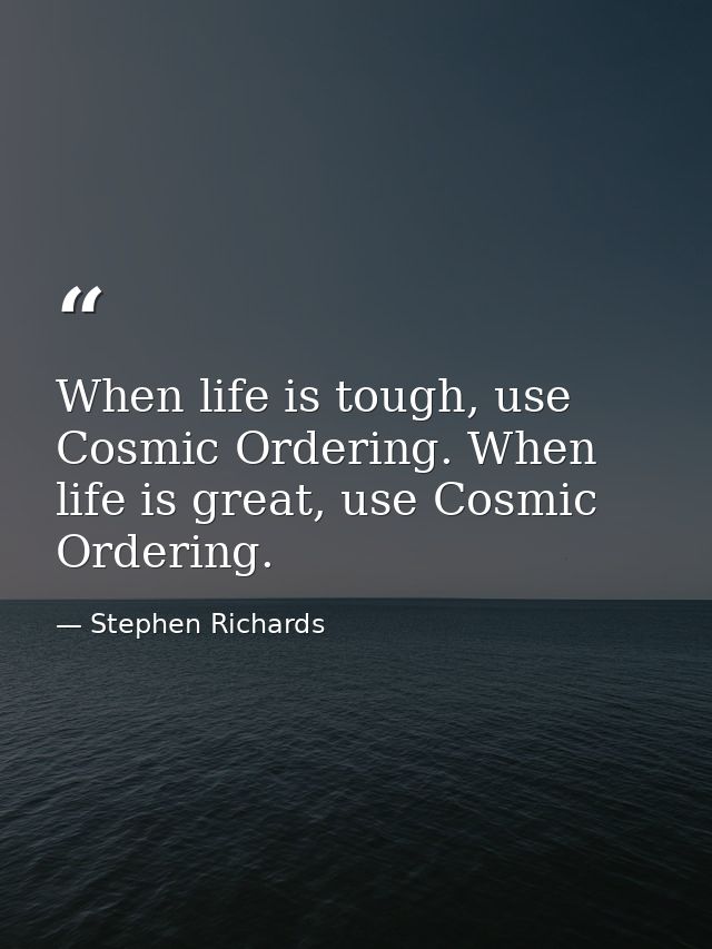 When life is tough, use Cosmic Ordering. When life is great, use Cosmic Ordering. — Stephen Richards