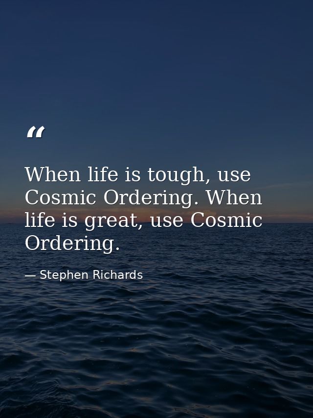 When life is tough, use Cosmic Ordering. When life is great, use Cosmic Ordering. — Stephen Richards