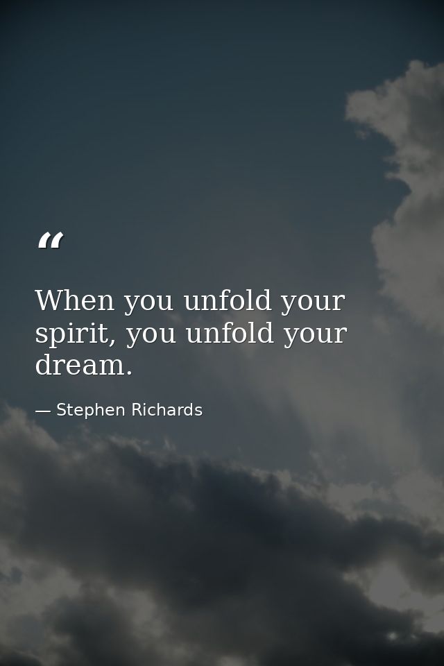 When you unfold your spirit, you unfold your dream. — Stephen Richards