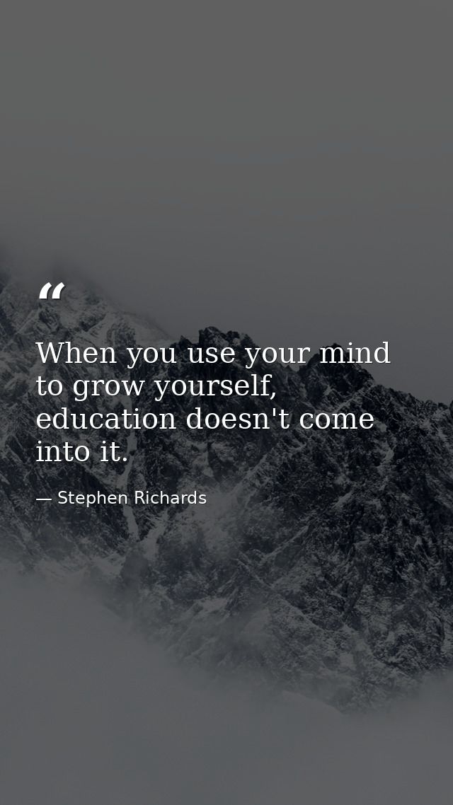When you use your mind to grow yourself, education doesn't come into it. — Stephen Richards