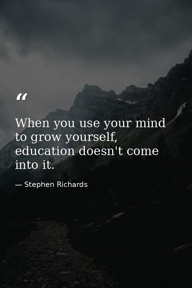 When you use your mind to grow yourself, education doesn't come into it. — Stephen Richards
