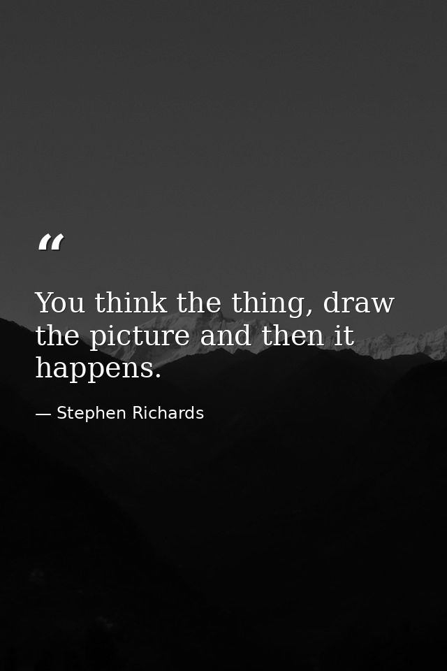 You think the thing, draw the picture and then it happens. — Stephen Richards