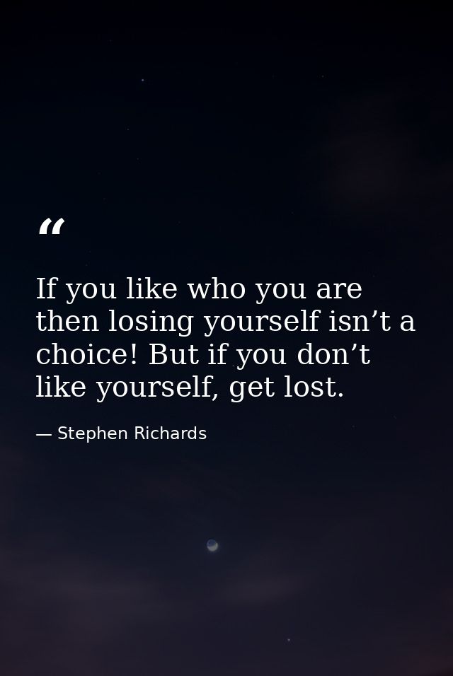 If you like who you are then losing yourself isn’t a choice! But if you don’t like yourself, get lost. — Stephen Richards