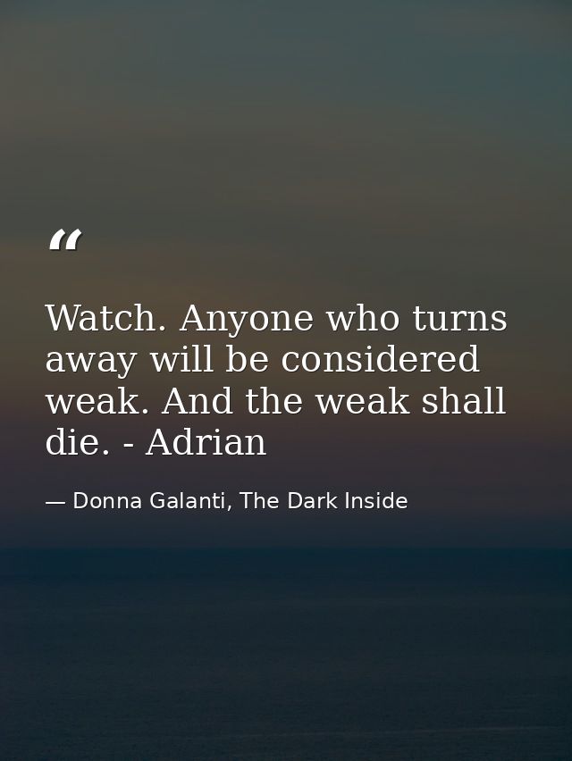 Watch. Anyone who turns away will be considered weak. And the weak shall die. - Adrian — Donna Galanti, The Dark Inside