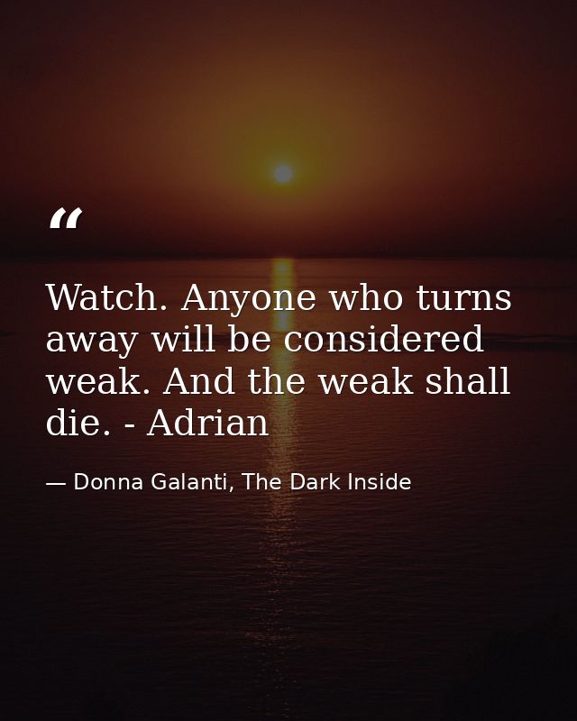 Watch. Anyone who turns away will be considered weak. And the weak shall die. - Adrian — Donna Galanti, The Dark Inside