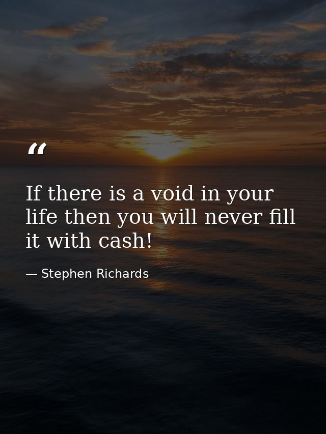 If there is a void in your life then you will never fill it with cash! — Stephen Richards