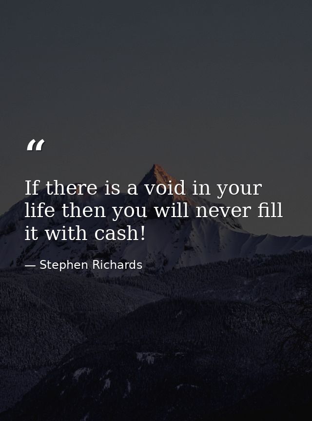 If there is a void in your life then you will never fill it with cash! — Stephen Richards