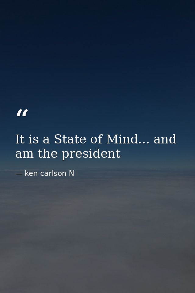 It is a State of Mind... and am the president — ken carlson N