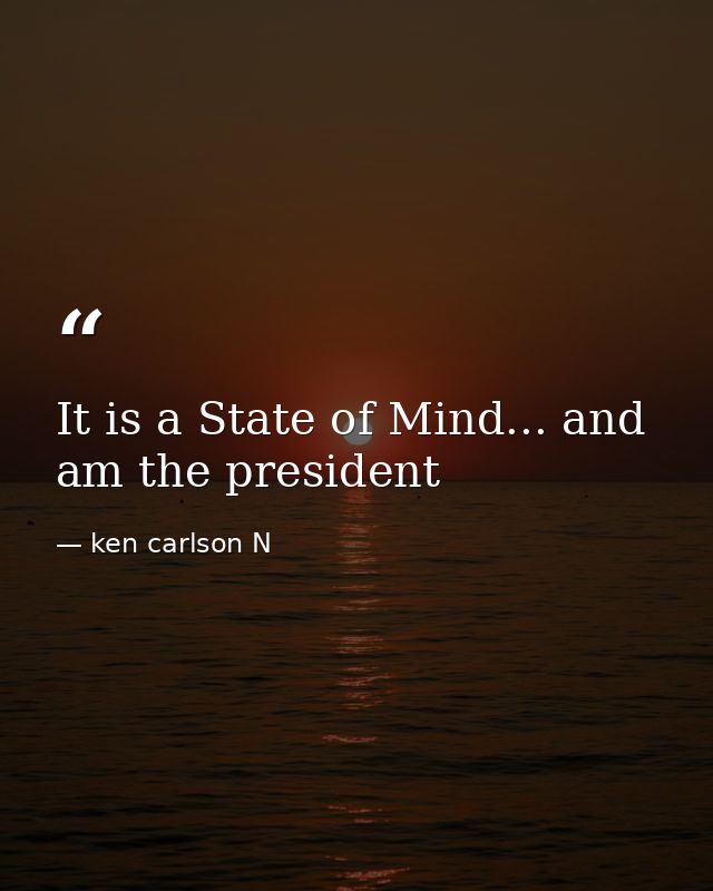 It is a State of Mind... and am the president — ken carlson N