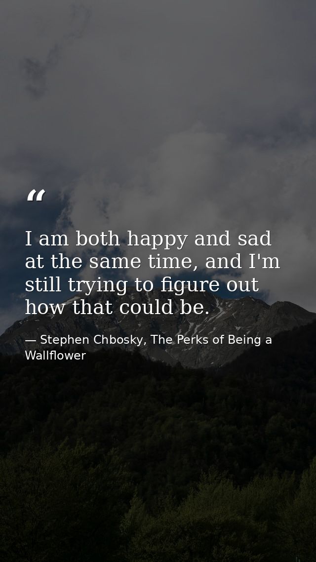 I am both happy and sad at the same time, and I'm still trying to figure out how that could be. — Stephen Chbosky, The Perks of Being a Wallflower