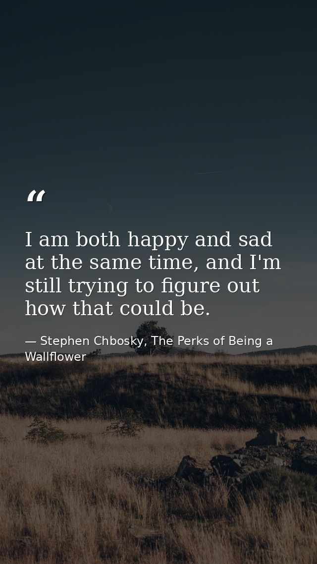 I am both happy and sad at the same time, and I'm still trying to figure out how that could be. — Stephen Chbosky, The Perks of Being a Wallflower