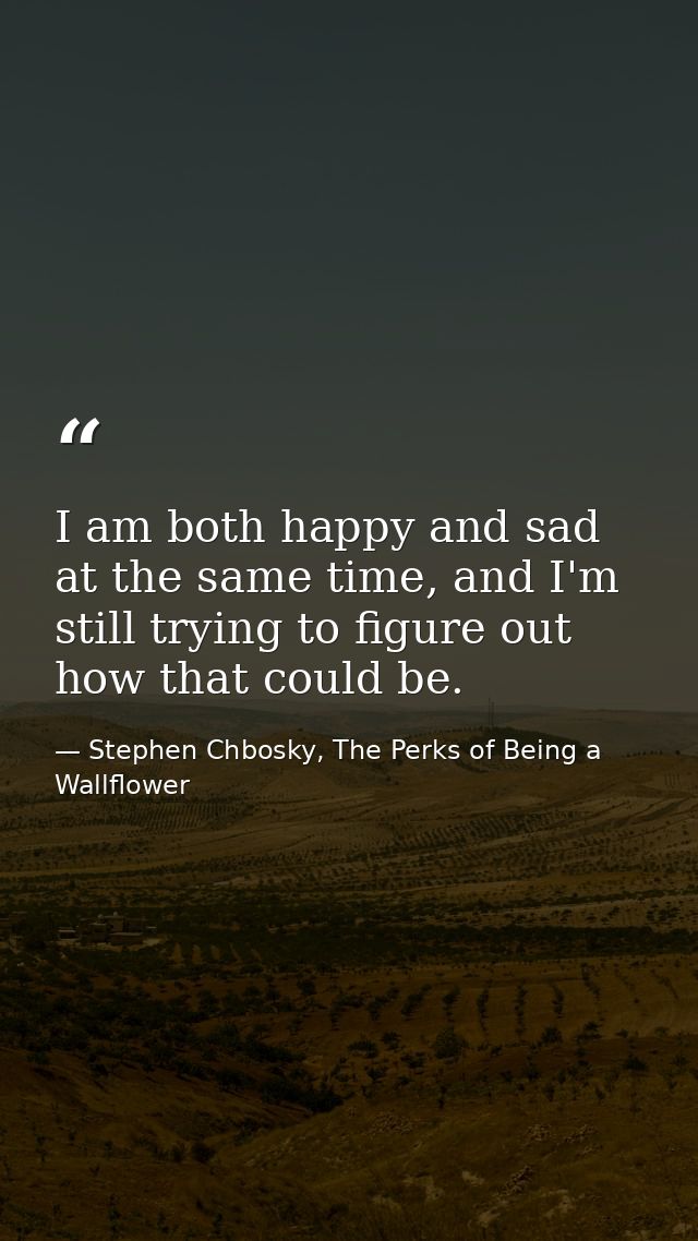 I am both happy and sad at the same time, and I'm still trying to figure out how that could be. — Stephen Chbosky, The Perks of Being a Wallflower