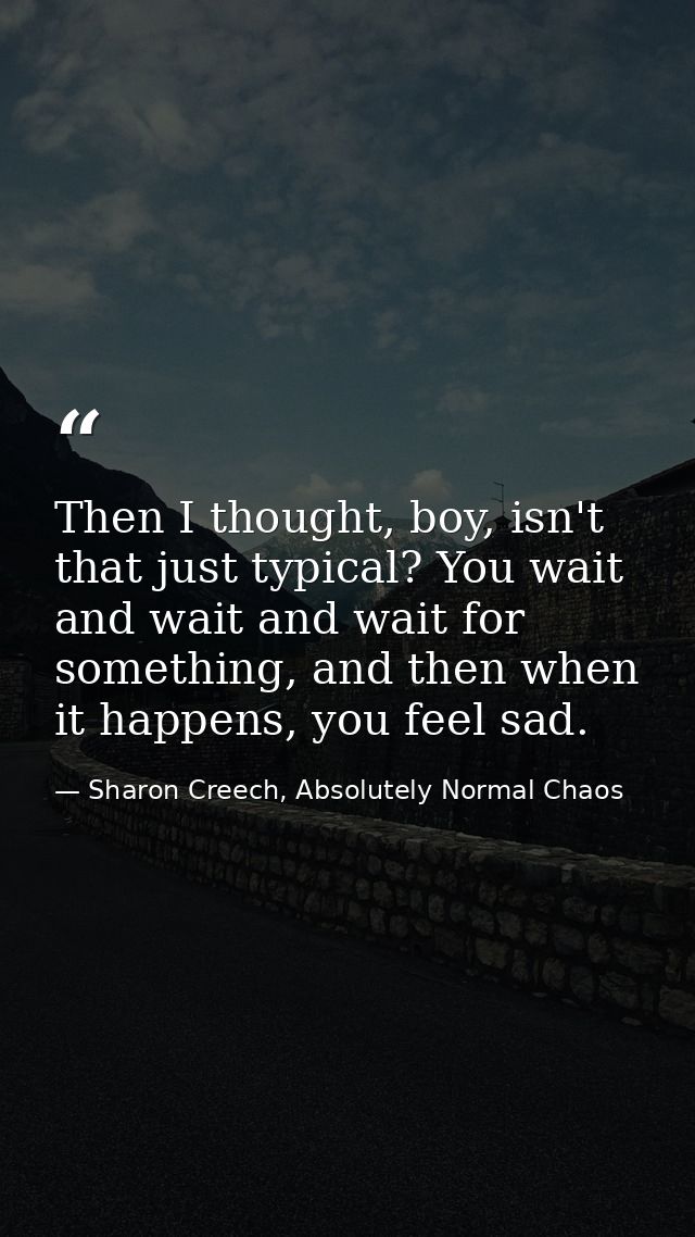 Then I thought, boy, isn't that just typical? You wait and wait and wait for something, and then when it happens, you fe — Sharon Creech, Absolutely Normal Chaos