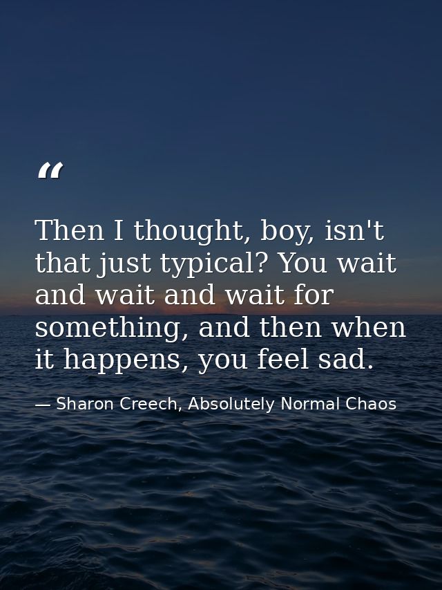 Then I thought, boy, isn't that just typical? You wait and wait and wait for something, and then when it happens, you fe — Sharon Creech, Absolutely Normal Chaos