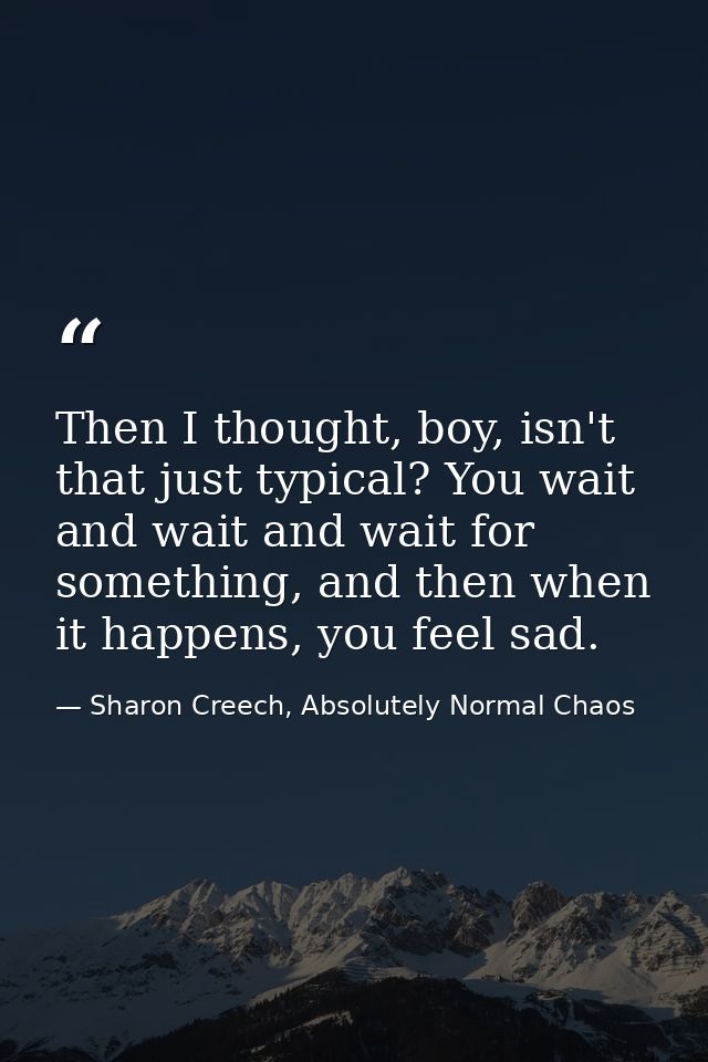 Then I thought, boy, isn't that just typical? You wait and wait and wait for something, and then when it happens, you fe — Sharon Creech, Absolutely Normal Chaos