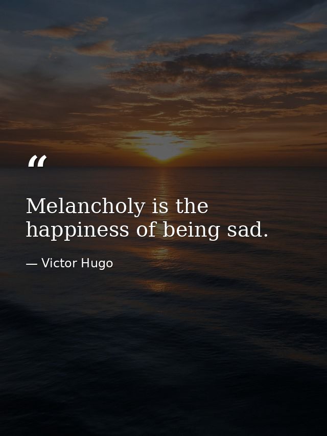 Melancholy is the happiness of being sad. — Victor Hugo