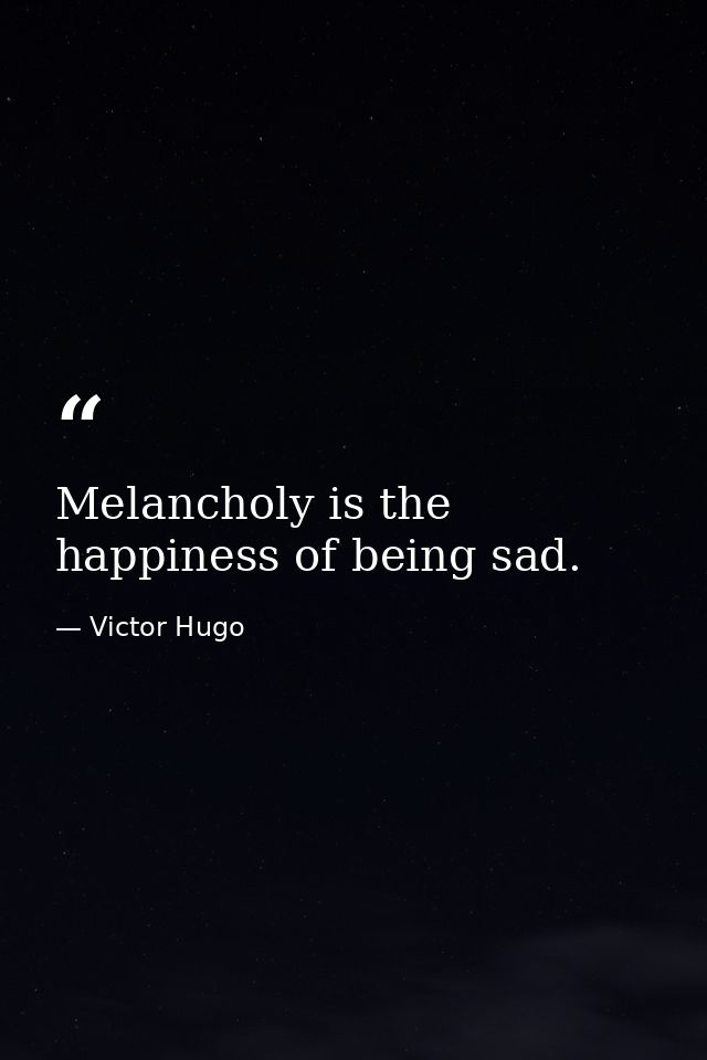 Melancholy is the happiness of being sad. — Victor Hugo
