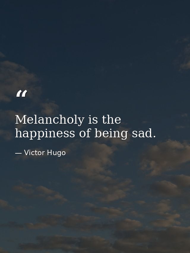 Melancholy is the happiness of being sad. — Victor Hugo