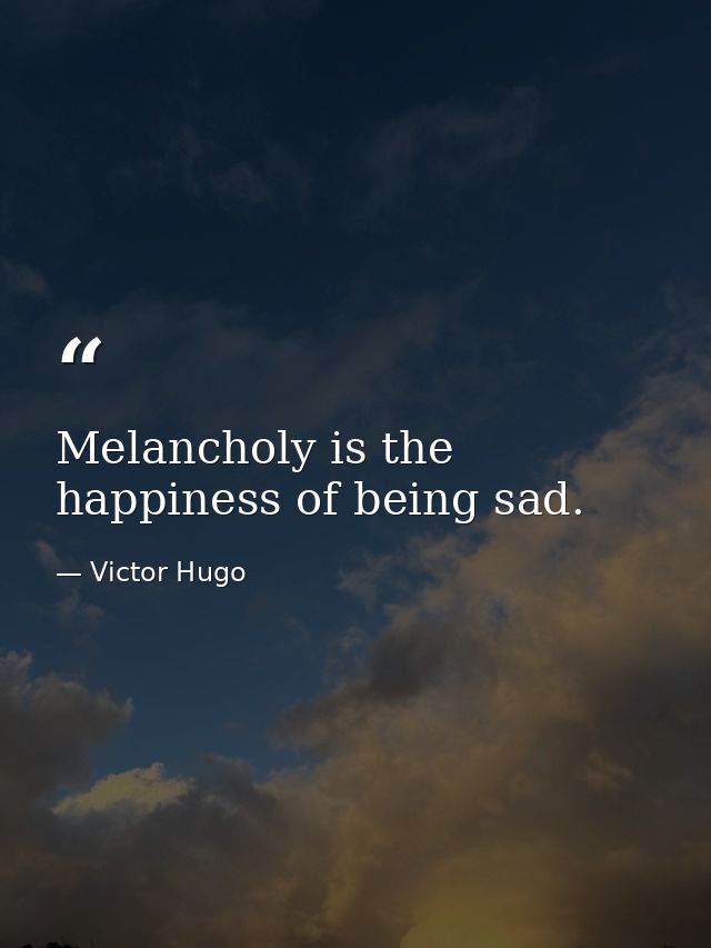 Melancholy is the happiness of being sad. — Victor Hugo
